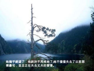 她幾乎絕望了．他終於不再疼她了﹗她不僅僅失去了以前那
棟豪宅，並且正在失去丈夫的愛情。
 