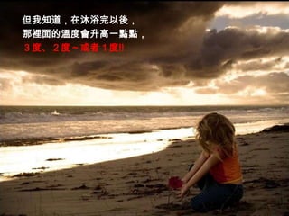 但我知道，在沐浴完以後，
那裡面的溫度會升高一點點，
３度、２度～或者１度!!
 