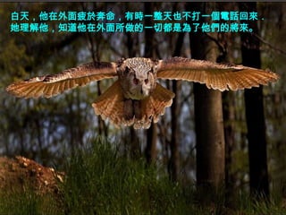 白天，他在外面疲於奔命，有時一整天也不打一個電話回來．
她理解他，知道他在外面所做的一切都是為了他們的將來。
 