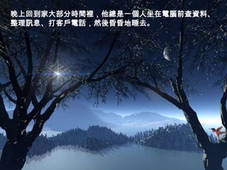 晚上回到家大部分時間裡，他總是一個人坐在電腦前查資料、
整理訊息、打客戶電話，然後昏昏地睡去。
 
