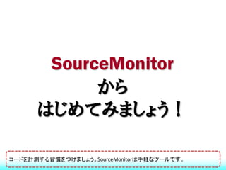 SourceMonitor
            から
      はじめてみましょう！

コードを計測する習慣をつけましょう。SourceMonitorは手軽なツールです。
 