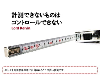 計測できないものは
   コントロールできない
   Lord Kelvin




メトリクス計測関係の本に引用されることが多い言葉です。
 