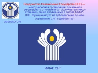 Содружество Незави́симых Госуда́рств (СНГ) —   международная организация, призванная регулировать отношения сотрудничества...