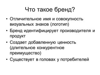 Что такое бренд?
• Отличительное имя и совокупность
  визуальных знаков (логотип)
• Бренд идентифицирует производителя и
  продукт
• Создает добавленную ценность
  (длительное конкурентное
  преимущество)
• Существует в головах у потребителей
 