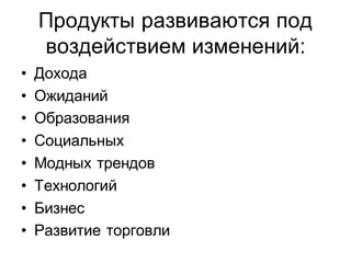 Продукты развиваются под
    воздействием изменений:
•   Дохода
•   Ожиданий
•   Образования
•   Социальных
•   Модных трендов
•   Технологий
•   Бизнес
•   Развитие торговли
 