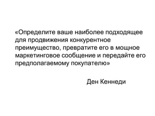 «Определите ваше наиболее подходящее
для продвижения конкурентное
преимущество, превратите его в мощное
маркетинговое сообщение и передайте его
предполагаемому покупателю»

                     Ден Кеннеди
 