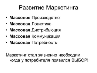 Развитие Маркетинга
•   Массовое Производство
•   Массовая Логистика
•   Массовая Дистрибьюция
•   Массовая Коммуникация
•   Массовая Потребность

Маркетинг стал жизненно необходим
 когда у потребителя появился ВЫБОР!
 