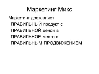 Маркетинг Микс
Маркетинг доставляет
 ПРАВИЛЬНЫЙ продукт с
 ПРАВИЛЬНОЙ ценой в
 ПРАВИЛЬНОЕ место с
 ПРАВИЛЬНЫМ ПРОДВИЖЕНИЕМ
 
