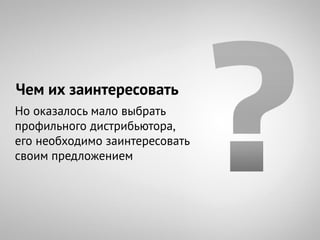 Чем их заинтересовать
Но оказалось мало выбрать
профильного дистрибьютора,
его необходимо заинтересовать
своим предложением
 