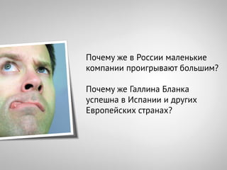 Почему же в России маленькие
компании проигрывают большим?

Почему же Галлина Бланка
успешна в Испании и других
Европейских странах?
 