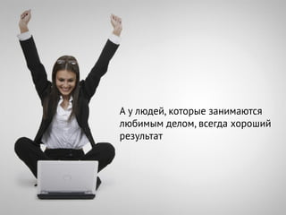 А у людей, которые занимаются
любимым делом, всегда хороший
результат
 