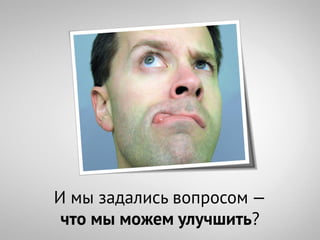 И мы задались вопросом —
 что мы можем улучшить?
 