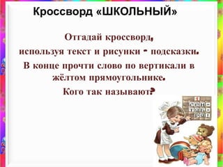 6Кроссворд «ШКОЛЬНЫЙ»Отгадай кроссворд, используя текст и рисунки – подсказки.В конце прочти слово по вертикали в жёлтом прямоугольнике.Кого так называют? 