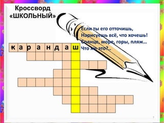 Кроссворд «ШКОЛЬНЫЙ»7Если ты его отточишь,Нарисуешь всё, что хочешь!Солнце, море, горы, пляж…Что же это?.. к  а  рандаш*