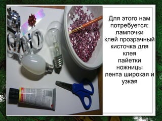 Для этого нам потребуется: лампочки клей прозрачный кисточка для клея пайетки ножницы лента широкая и узкая 