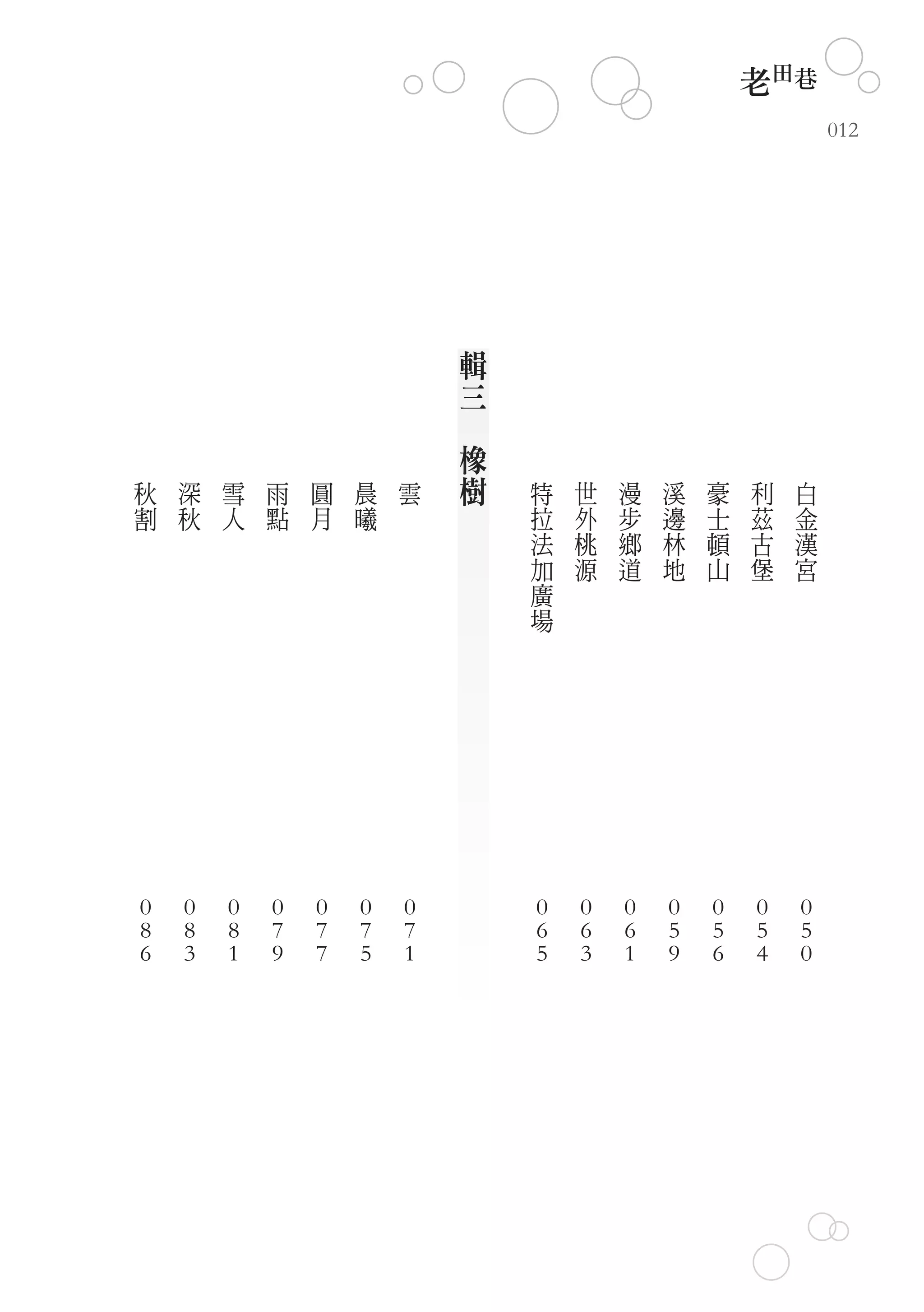老田巷
                                                                012




                                輯
                                三
                            　
                                橡
秋   深   雪   雨   圓   晨   雲       樹   特   世   漫   溪   豪   利   白
割   秋   人   點   月   曦               拉   外   步   邊   士   茲   金
                                    法   桃   鄉   林   頓   古   漢
                                    加   源   道   地   山   堡   宮
                                    廣
                                    場




0   0   0   0   0   0   0           0   0   0   0   0   0   0
8   8   8   7   7   7   7           6   6   6   5   5   5   5
6   3   1   9   7   5   1           5   3   1   9   6   4   0
 
