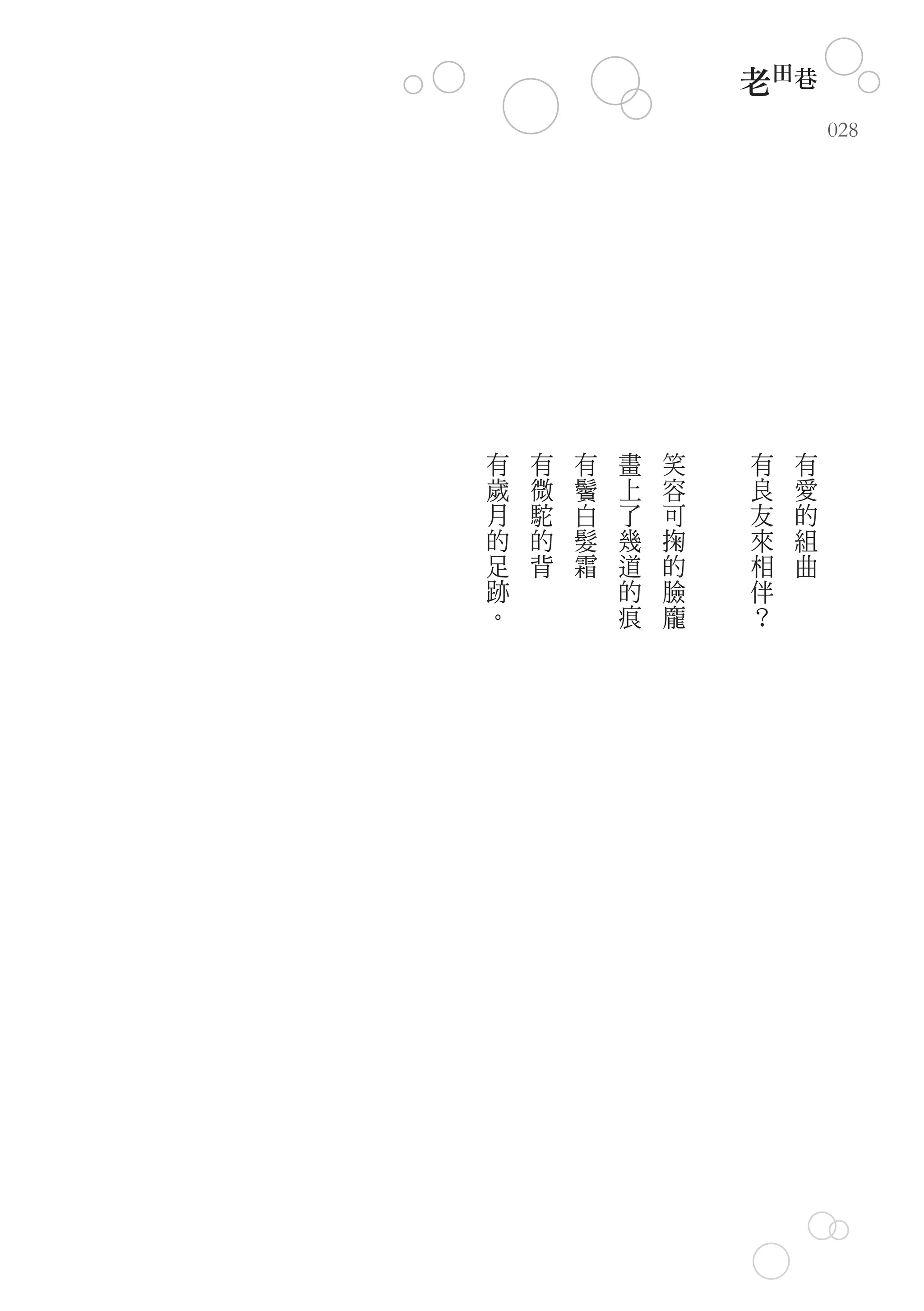 老田巷
                            028




有   有   有   畫   笑   有   有
歲   微   鬢   上   容   良   愛
月   駝   白   了   可   友   的
的   的   髮   幾   掬   來   組
足   背   霜   道   的   相   曲
跡           的   臉   伴
。           痕   龐   ？
 