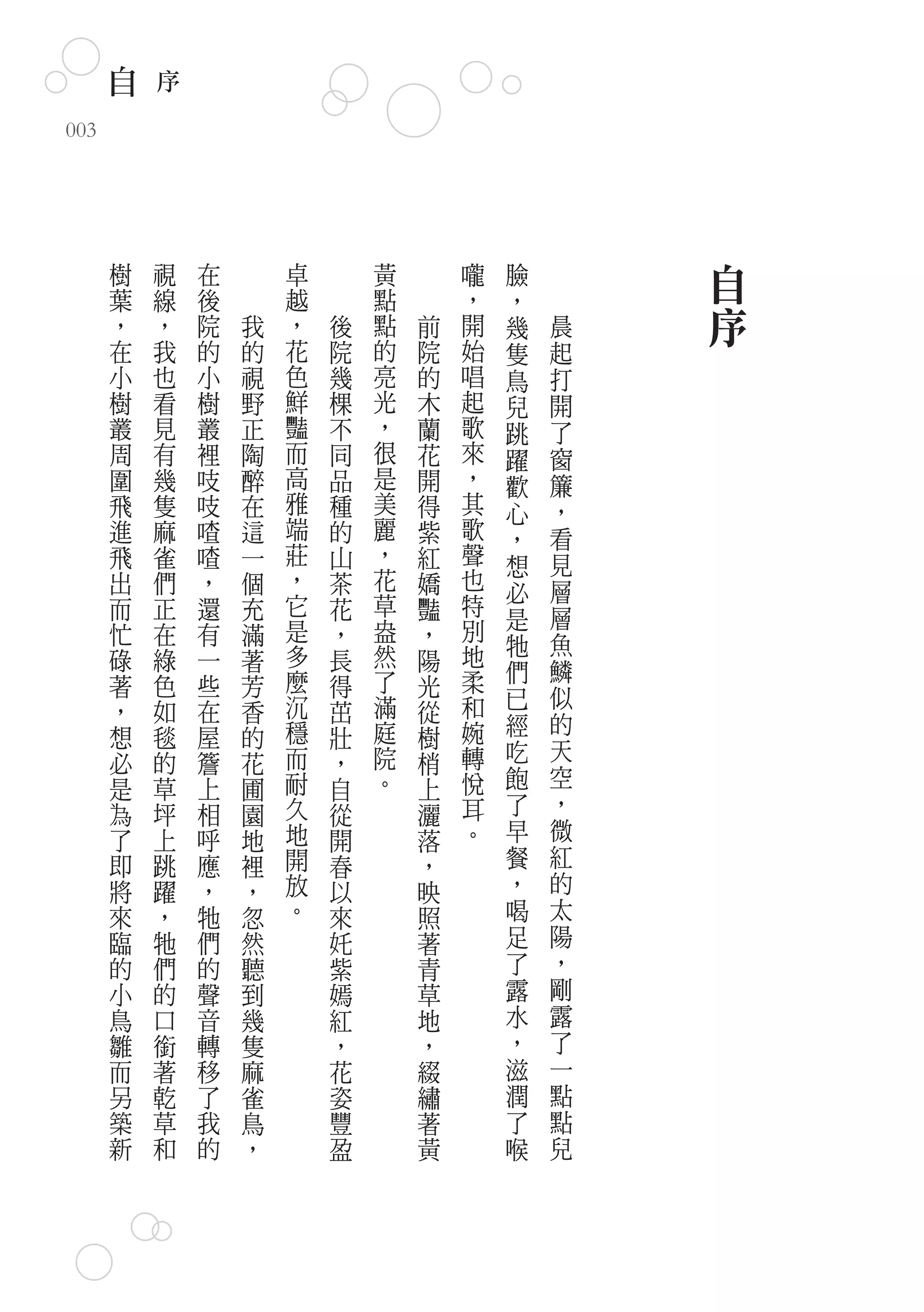 自   序
003




      樹   視   在       卓       黃       嚨   臉       自
      葉   線   後       越       點       ，   ，
      ，   ，   院   我   ，   後   點   前   開   幾   晨   序
      在   我   的   的   花   院   的   院   始   隻   起
      小   也   小   視   色   幾   亮   的   唱   鳥   打
      樹   看   樹   野   鮮   棵   光   木   起   兒   開
      叢   見   叢   正   豔   不   ，   蘭   歌   跳   了
      周   有   裡   陶   而   同   很   花   來   躍   窗
      圍   幾   吱   醉   高   品   是   開   ，   歡   簾
      飛   隻   吱   在   雅   種   美   得   其   心   ，
      進   麻   喳   這   端   的   麗   紫   歌   ，   看
      飛   雀   喳   一   莊   山   ，   紅   聲   想   見
      出   們   ，   個   ，   茶   花   嬌   也   必   層
      而   正   還   充   它   花   草   豔   特       層
                      是       盎       別   是
      忙   在   有   滿       ，       ，       牠   魚
      碌   綠   一   著   多   長   然   陽   地
                      麼       了       柔   們   鱗
      著   色   些   芳       得       光       已   似
      ，   如   在   香   沉   茁   滿   從   和
                      穩       庭       婉   經   的
      想   毯   屋   的       壯       樹
      必   的   簷   花   而   ，   院   梢   轉   吃   天
      是   草   上   圃   耐   自   。   上   悅   飽   空
      為   坪   相   園   久   從       灑   耳   了   ，
      了   上   呼   地   地   開       落   。   早   微
      即   跳   應   裡   開   春       ，       餐   紅
      將   躍   ，   ，   放   以       映       ，   的
      來   ，   牠   忽   。   來       照       喝   太
      臨   牠   們   然       奼       著       足   陽
      的   們   的   聽       紫       青       了   ，
      小   的   聲   到       嫣       草       露   剛
      鳥   口   音   幾       紅       地       水   露
      雛   銜   轉   隻       ，       ，       ，   了
      而   著   移   麻       花       綴       滋   一
      另   乾   了   雀       姿       繡       潤   點
      築   草   我   鳥       豐       著       了   點
      新   和   的   ，       盈       黃       喉   兒
 