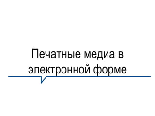 Печатные медиа в
электронной форме
 