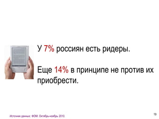 У 7% россиян есть ридеры.

                    Еще 14% в принципе не против их
                    приобрести.


                                                  19
Источник данных: ФОМ. Октябрь-ноябрь 2010.
 