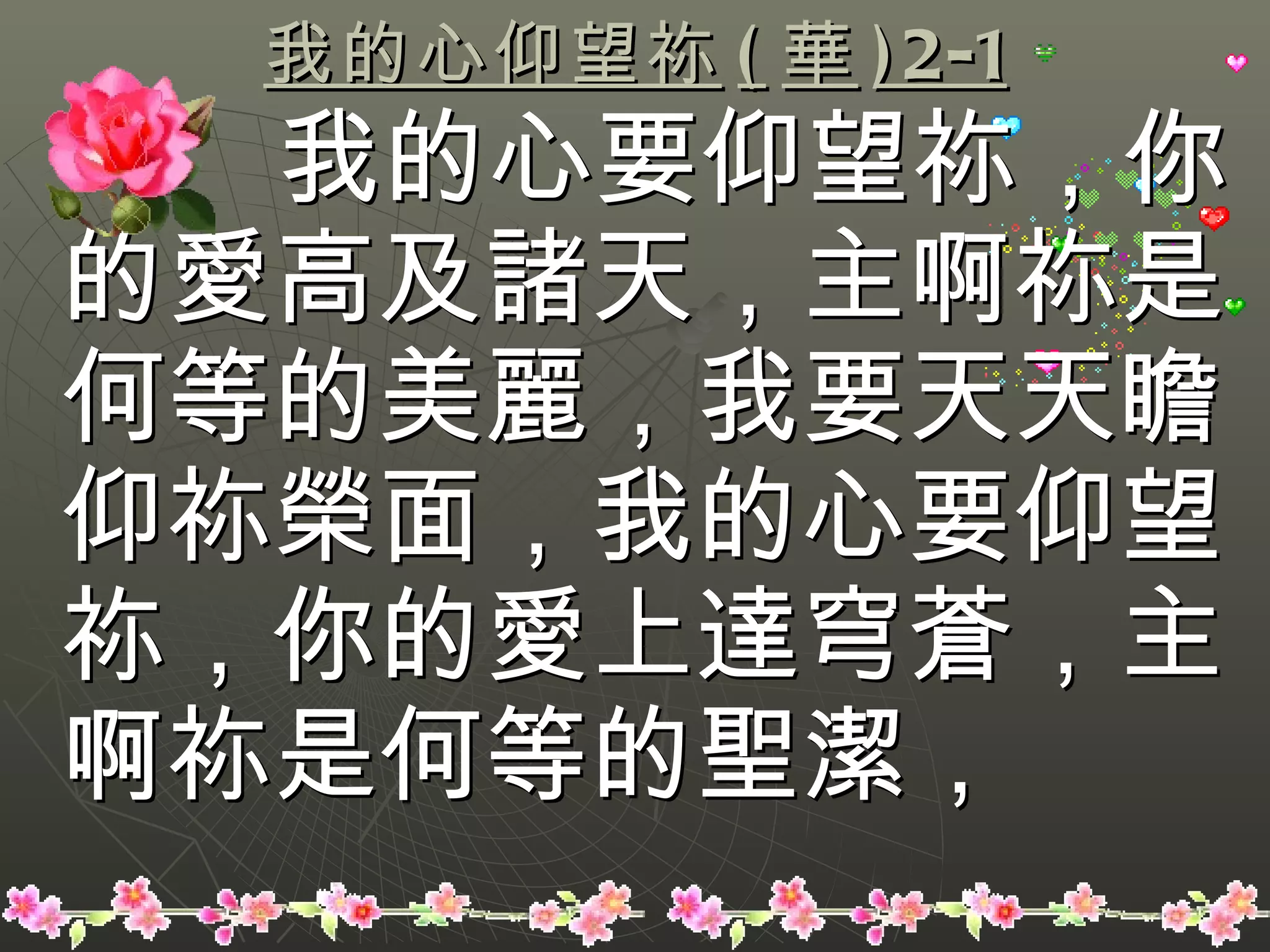 我的心仰望祢 ( 華 )2-1 我的心要仰望祢，你的愛高及諸天，主啊祢是何等的美麗，我要天天瞻仰祢榮面，我的心要仰望祢，你的愛上達穹蒼，主啊祢是何等的聖潔， 
