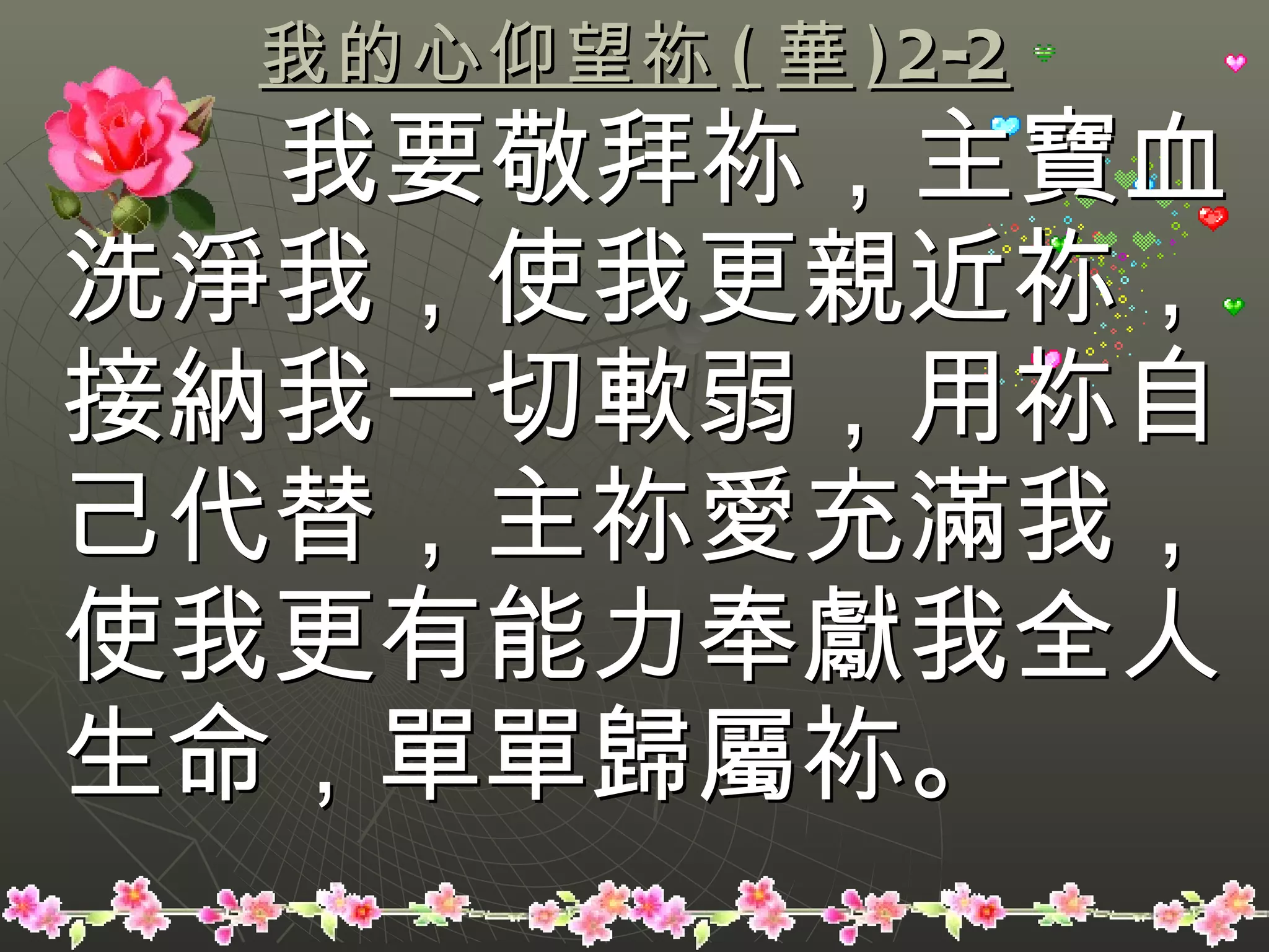 我的心仰望祢 ( 華 )2-2 我要敬拜祢，主寶血洗淨我，使我更親近祢，接納我一切軟弱，用祢自己代替，主祢愛充滿我，使我更有能力奉獻我全人生命，單單歸屬祢。 
