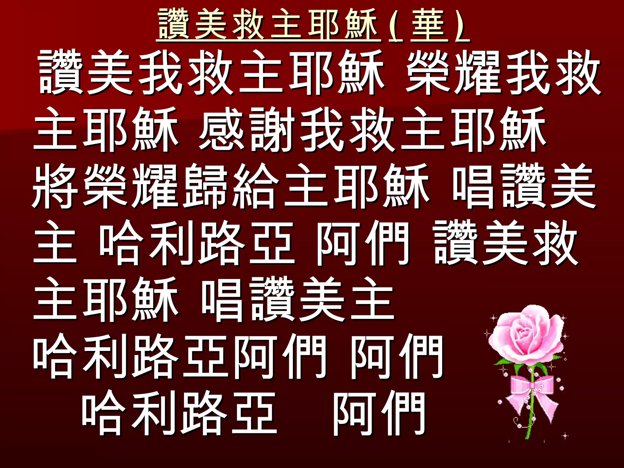 讚美救主耶穌 ( 華 ) 讚美我救主耶穌 榮耀我救主耶穌 感謝我救主耶穌　將榮耀歸給主耶穌 唱讚美主 哈利路亞 阿們 讚美救主耶穌 唱讚美主　  哈利路亞阿們 阿們  哈利路亞　阿們 