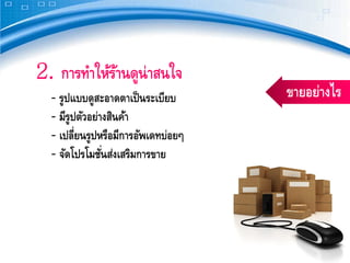 2. การทําให้รานดูน่าสนใจ
             ้
  ‐ รูปแบบดูสะอาดตาเป็ นระเบียบ      ขายอย่างไร
  ‐ มีรูปตัวอย่างสินค้า
  ‐ เปลี่ยนรูปหรือมีการอัพเดทบ่อยๆ
  ‐ จัดโปรโมชันส่งเสริมการขาย
                ่
 