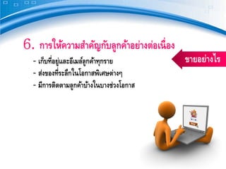 6. การให้ความสําคัญกับลูกค้าอย่างต่อเนื่ อง
  ‐ เก็บที่อยู่และอีเมล์ลูกค้าทุกราย          ขายอย่างไร
  ‐ ส่งของที่ระลึกในโอกาสพิเศษต่างๆ
  ‐ มีการติดตามลูกค้าบ้างในบางช่วงโอกาส
 