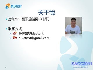 关于我
     房如华，酷讯旅游网 BI部门


     联系方式
        @房如华bluetent
        bluetent@gmail.com




                              SACC2011
2                             北京酷讯科技有限公司
 