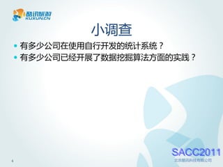 小调查
     有多少公司在使用自行开发的统计系统？
     有多少公司已经开展了数据挖掘算法方面的实践？




                           SACC2011
4                          北京酷讯科技有限公司
 