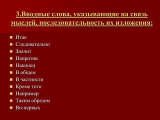 3.Вводные слова, указывающие на связь
мыслей, последовательность их изложения:
 Итак
 Следовательно
 Значит
 Напротив
 Наконец
 В общем
 В частности
 Кроме того
 Например
 Таким образом
 Во-первых
 