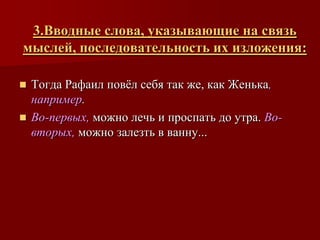 3.Вводные слова, указывающие на связь
мыслей, последовательность их изложения:

 Тогда Рафаил повѐл себя так же, как Женька,
  например.
 Во-первых, можно лечь и проспать до утра. Во-
  вторых, можно залезть в ванну...
 