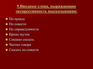 9.Вводные слова, выражающие
       экспрессивность высказывания:
   По правде
   По совести
   По справедливости
   Кроме шуток
   Смешно сказать
   Честно говоря
   Сказать по-совести
 