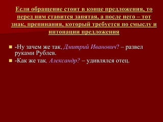 Если обращение стоит в конце предложения, то
  перед ним ставится запятая, а после него – тот
знак, препинания, который требуется по смыслу и
            интонации предложения

 -Ну зачем же так, Дмитрий Иванович? – развел
  руками Рублев.
 -Как же так, Александр? – удивлялся отец.
 