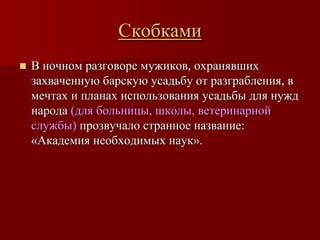 Скобками
   В ночном разговоре мужиков, охранявших
    захваченную барскую усадьбу от разграбления, в
    мечтах и планах использования усадьбы для нужд
    народа (для больницы, школы, ветеринарной
    службы) прозвучало странное название:
    «Академия необходимых наук».
 