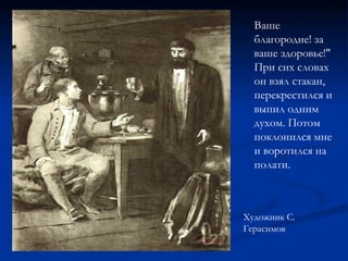 Ваше благородие! за ваше здоровье!" При сих словах он взял стакан, перекрестился и выпил одним духом. Потом поклонился мне и воротился на полати. Художник С. Герасимов   
