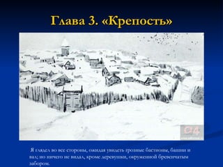 Глава 3. «Крепость» Я глядел во все стороны, ожидая увидеть грозные бастионы, башни и вал; но ничего не видал, кроме деревушки, окруженной бревенчатым забором. 
