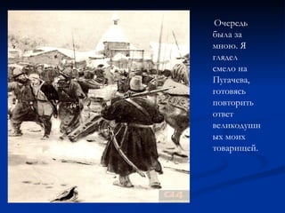 Очередь была за мною. Я глядел смело на Пугачева, готовясь повторить ответ великодушных моих товарищей. 