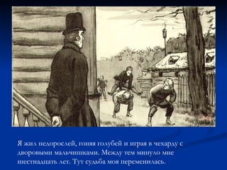 Я жил недорослей, гоняя голубей и играя в чехарду с дворовыми мальчишками. Между тем минуло мне шестнадцать лет. Тут судьба моя переменилась. 