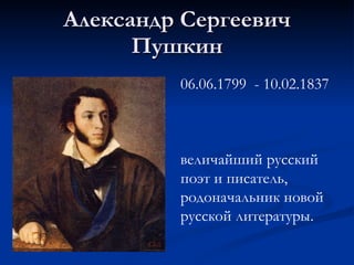 Александр Сергеевич Пушкин 06.06.1799  - 10.02.1837  величайший русский поэт и писатель, родоначальник новой русской литературы. 
