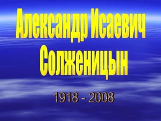Александр Исаевич Солженицын 1918 - 2008 