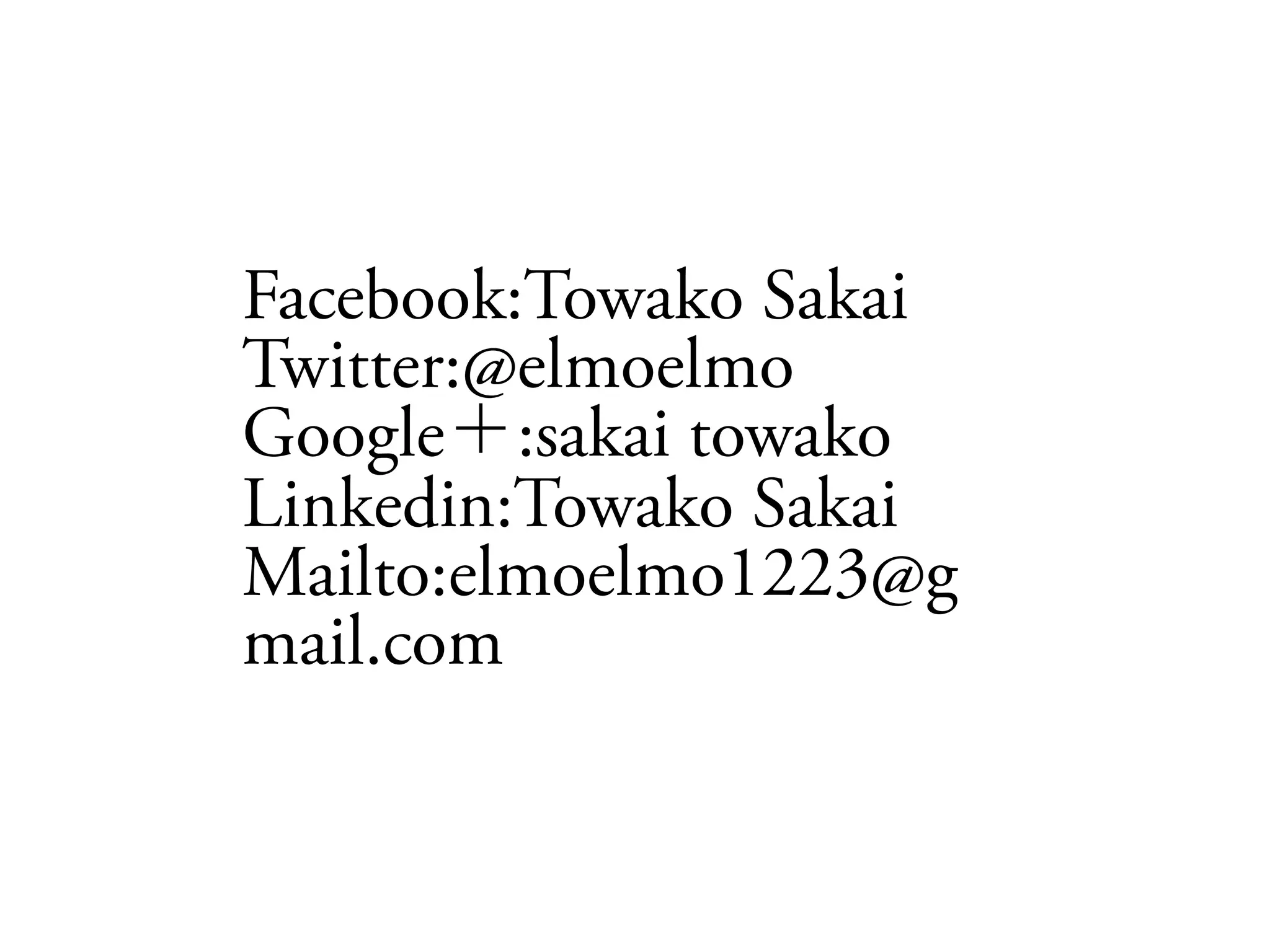 Facebook:Towako Sakai
Twitter:@elmoelmo
Google :sakai towako
Linkedin:Towako Sakai
Mailto:elmoelmo1223@g
mail.com
 