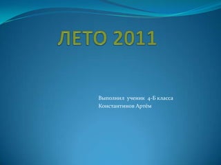 ЛЕТО 2011 Выполнил  ученик  4-Б класса Константинов Артём 