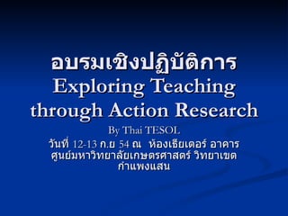 อบรมเชิงปฏิบัติการ Exploring Teaching through Action Research By Thai TESOL วันที่  12-13  ก . ย   54  ณ  ห้องเธียเตอร์ อาคารศูนย์มหาวิทยาลัยเกษตรศาสตร์ วิทยาเขตกำแพงแสน 