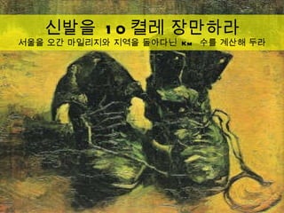신발을  10 켤레 장만하라 서울을 오간 마일리지와 지역을 돌아다닌  Km  수를 계산해 두라 