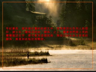 年紀漸長，越來越在舊約的經文中，深深感到以色列人的信仰，建立在一種很深刻的「關係」之上。讀著他們與上帝的種種描述文字，便可看見這個民族，與自己的生命主宰者的關係，竟是如此貼近和緊密。 