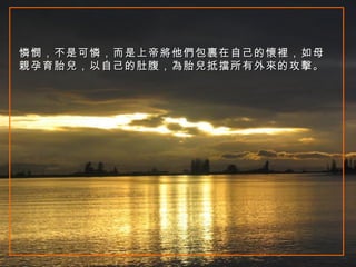 憐憫，不是可憐，而是上帝將他們包裹在自己的懷裡，如母親孕育胎兒，以自己的肚腹，為胎兒抵擋所有外來的攻擊。  