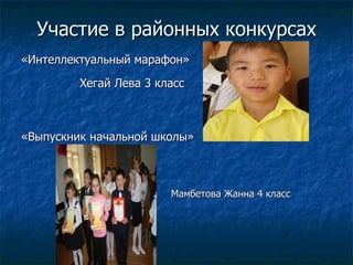Участие в районных конкурсах «Интеллектуальный марафон» «Выпускник начальной школы» Хегай Лева 3 класс Мамбетова Жанна 4 класс 