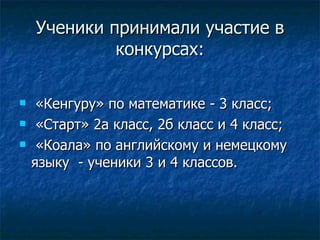 Ученики принимали участие в конкурсах: «Кенгуру» по математике - 3 класс; «Старт» 2а класс, 2б класс и 4 класс; «Коала» по английскому и немецкому языку  - ученики 3 и 4 классов. 